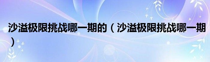 沙溢极限挑战哪一期的（沙溢极限挑战哪一期）