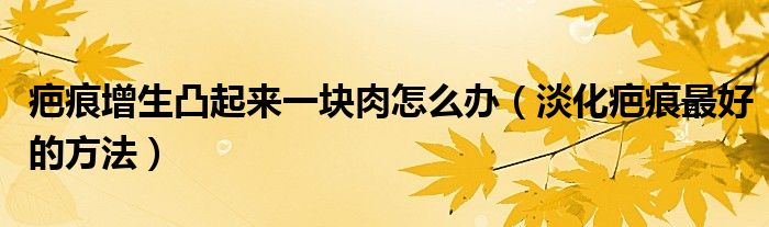 疤痕增生凸起来一块肉怎么办（淡化疤痕最好的方法）