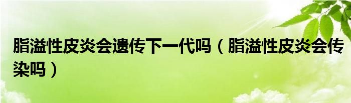脂溢性皮炎会遗传下一代吗（脂溢性皮炎会传染吗）