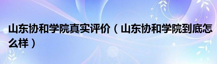 山东协和学院真实评价（山东协和学院到底怎么样）