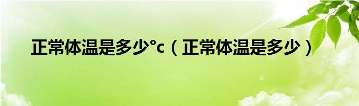 正常体温是多少°c（正常体温是多少）