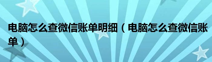 电脑怎么查微信账单明细（电脑怎么查微信账单）