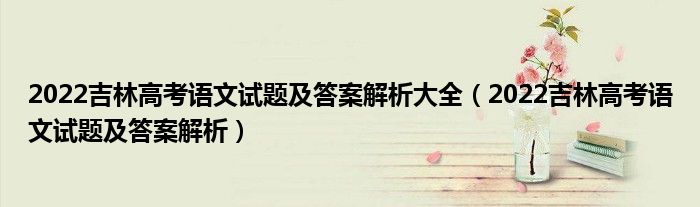 2022吉林高考语文试题及答案解析大全（2022吉林高考语文试题及答案解析）