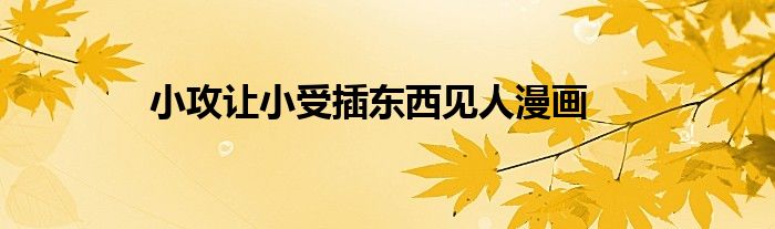 小攻让小受插东西见人漫画