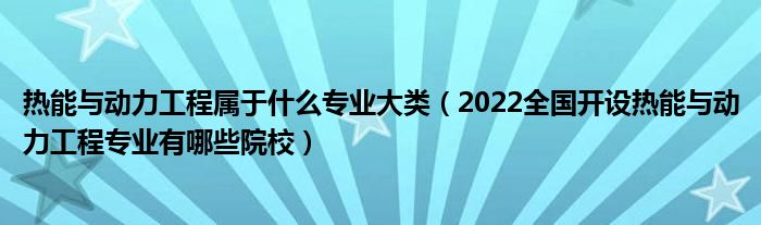 热能与动力工程属于什么专业大类（2022全国开设热能与动力工程专业有哪些院校）