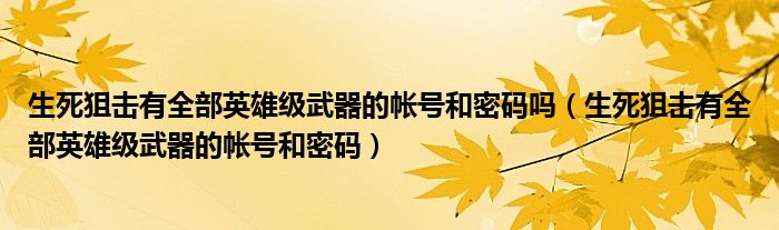 生死狙击有全部英雄级武器的帐号和密码吗（生死狙击有全部英雄级武器的帐号和密码）