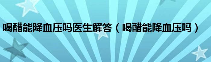 喝醋能降血压吗医生解答（喝醋能降血压吗）
