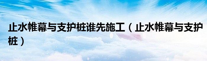 止水帷幕与支护桩谁先施工（止水帷幕与支护桩）