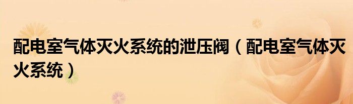 配电室气体灭火系统的泄压阀（配电室气体灭火系统）
