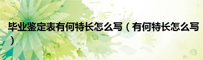 毕业鉴定表有何特长怎么写（有何特长怎么写）