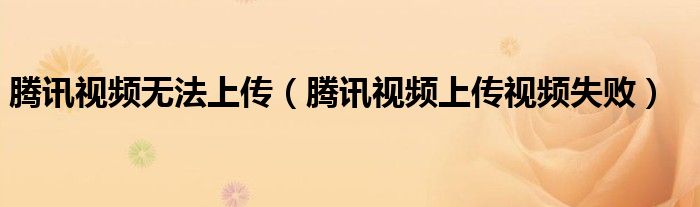 腾讯视频无法上传（腾讯视频上传视频失败）