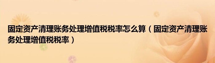 固定资产清理账务处理增值税税率怎么算（固定资产清理账务处理增值税税率）
