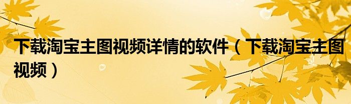 下载淘宝主图视频详情的软件（下载淘宝主图视频）