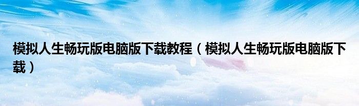 模拟人生畅玩版电脑版下载教程（模拟人生畅玩版电脑版下载）