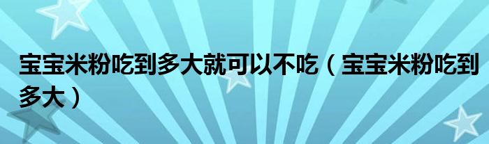 宝宝米粉吃到多大就可以不吃（宝宝米粉吃到多大）