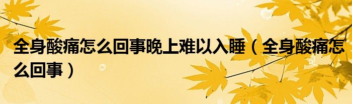全身酸痛怎么回事晚上难以入睡（全身酸痛怎么回事）
