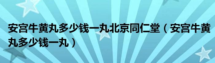 安宫牛黄丸多少钱一丸北京同仁堂（安宫牛黄丸多少钱一丸）
