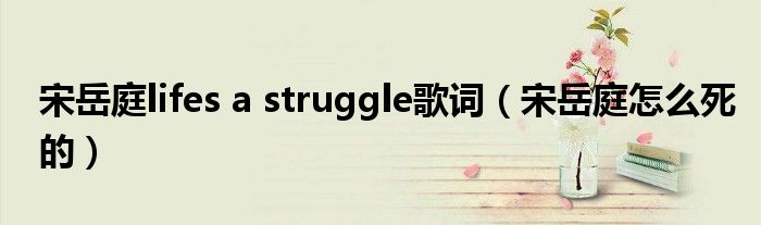 宋岳庭lifes a struggle歌词（宋岳庭怎么死的）