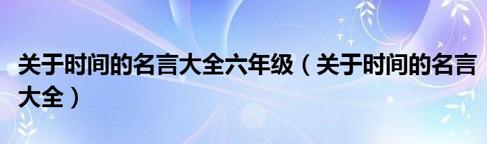 关于时间的名言大全六年级（关于时间的名言大全）
