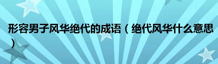 形容男子风华绝代的成语（绝代风华什么意思）