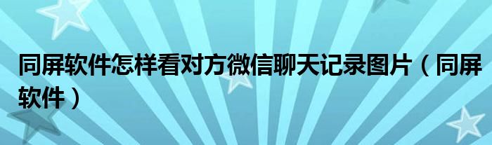 同屏软件怎样看对方微信聊天记录图片（同屏软件）