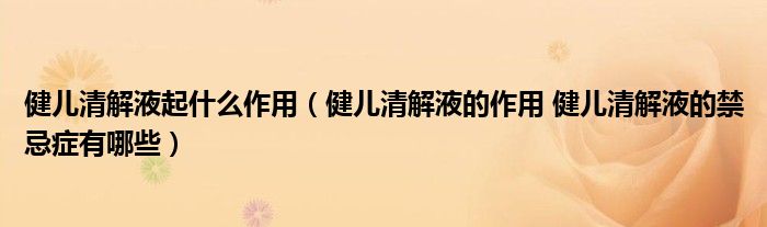 健儿清解液起什么作用（健儿清解液的作用 健儿清解液的禁忌症有哪些）