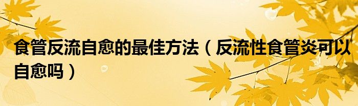 食管反流自愈的最佳方法（反流性食管炎可以自愈吗）