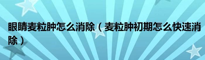 眼睛麦粒肿怎么消除（麦粒肿初期怎么快速消除）