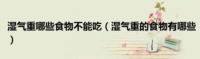 湿气重哪些食物不能吃（湿气重的食物有哪些）