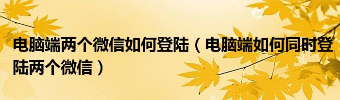 电脑端两个微信如何登陆丨电脑端如何同时登陆两个微信