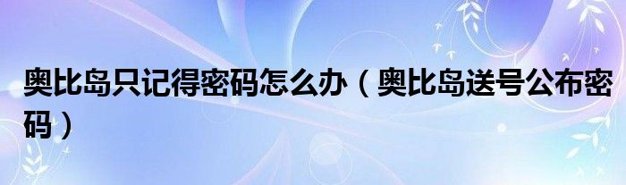 奥比岛只记得密码怎么办（奥比岛送号公布密码）