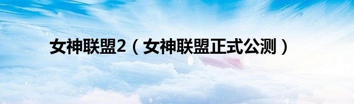 女神联盟2（女神联盟正式公测）
