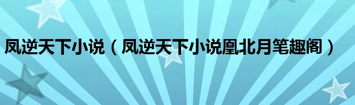 凤逆天下小说（凤逆天下小说凰北月笔趣阁）