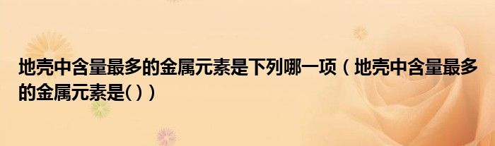 地壳中含量最多的金属元素是下列哪一项（地壳中含量最多的金属元素是( )）
