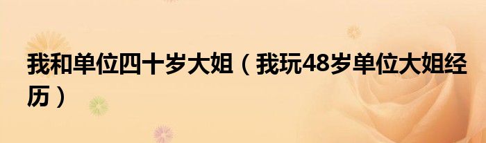 我和单位四十岁大姐（我玩48岁单位大姐经历）