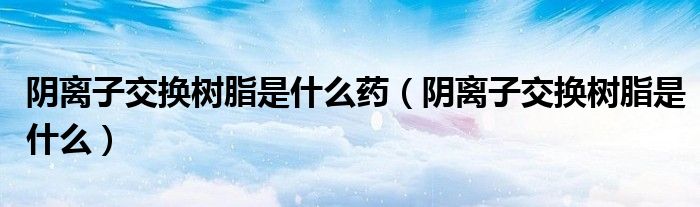 阴离子交换树脂是什么药（阴离子交换树脂是什么）