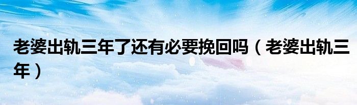 老婆出轨三年了还有必要挽回吗（老婆出轨三年）