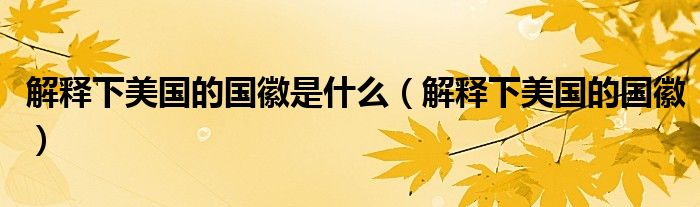 解释下美国的国徽是什么（解释下美国的国徽）