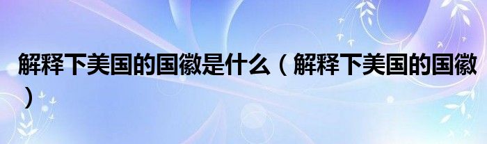 解释下美国的国徽是什么（解释下美国的国徽）