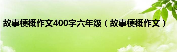 故事梗概作文400字六年级（故事梗概作文）