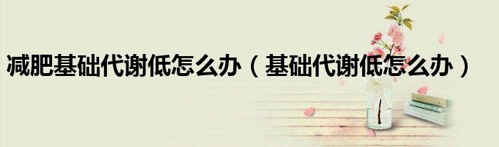 减肥基础代谢低怎么办（基础代谢低怎么办）