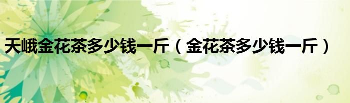 天峨金花茶多少钱一斤（金花茶多少钱一斤）