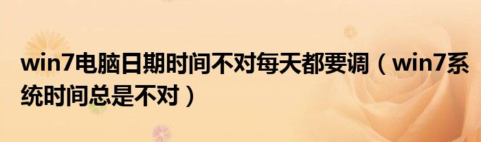 win7电脑日期时间不对每天都要调（win7系统时间总是不对）