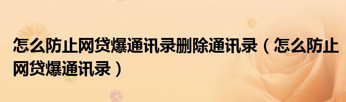 怎么防止网贷爆通讯录删除通讯录（怎么防止网贷爆通讯录）