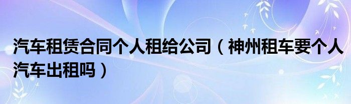 汽车租赁合同个人租给公司（神州租车要个人汽车出租吗）