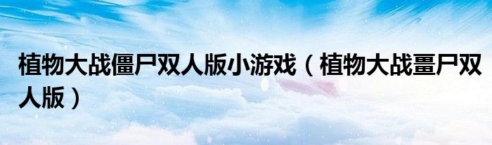 植物大战僵尸双人版小游戏（植物大战畺尸双人版）