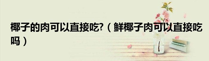 椰子的肉可以直接吃?（鲜椰子肉可以直接吃吗）