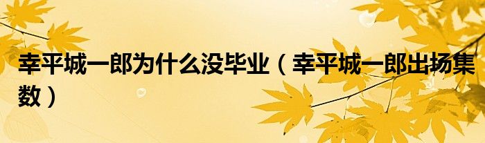 幸平城一郎为什么没毕业（幸平城一郎出场集数）
