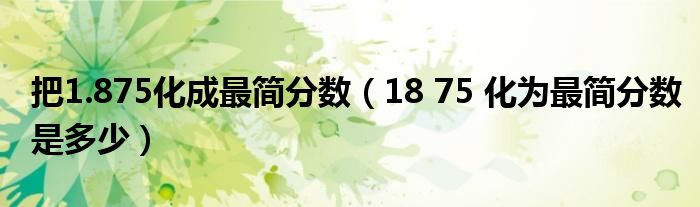 把1.875化成最简分数（18 75 化为最简分数是多少）