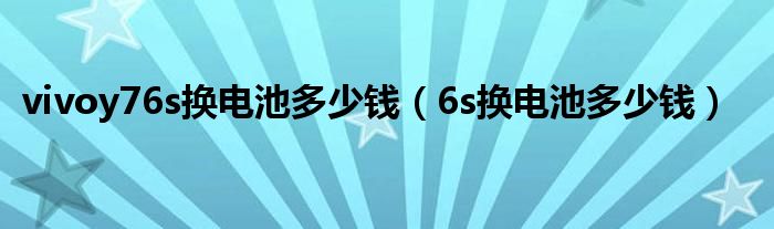 vivoy76s换电池多少钱（6s换电池多少钱）